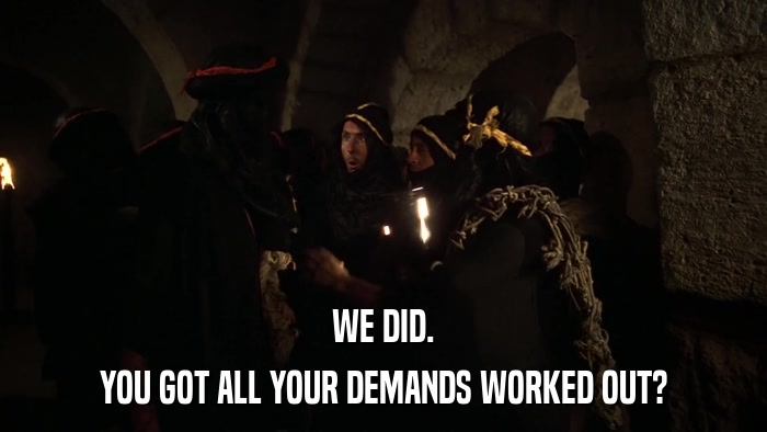 WE DID. YOU GOT ALL YOUR DEMANDS WORKED OUT? 