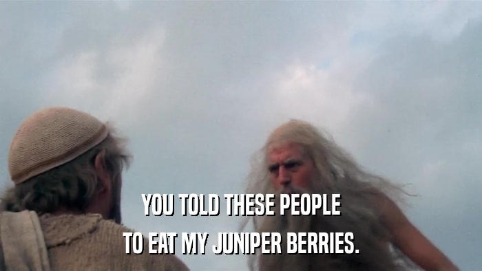 YOU TOLD THESE PEOPLE TO EAT MY JUNIPER BERRIES. 