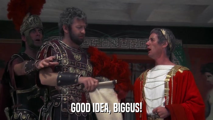 GOOD IDEA, BIGGUS!  