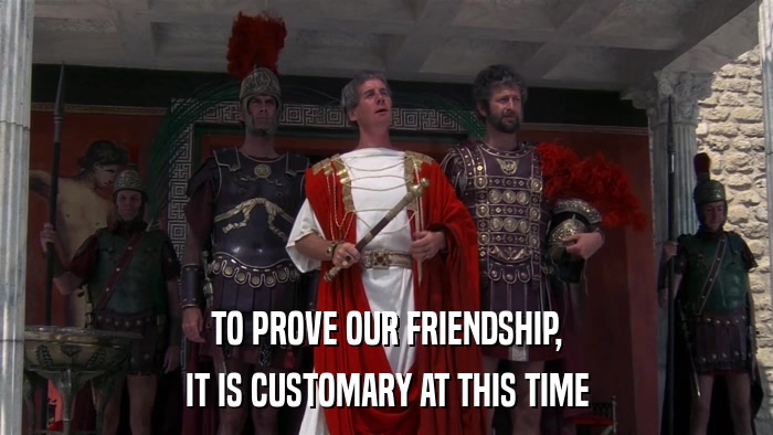 TO PROVE OUR FRIENDSHIP, IT IS CUSTOMARY AT THIS TIME 