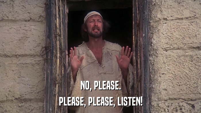 NO, PLEASE. PLEASE, PLEASE, LISTEN! 