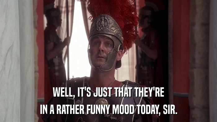 WELL, IT'S JUST THAT THEY'RE IN A RATHER FUNNY MOOD TODAY, SIR. 