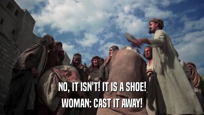 NO, IT ISN'T! IT IS A SHOE! WOMAN: CAST IT AWAY! 