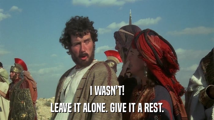 I WASN'T! LEAVE IT ALONE. GIVE IT A REST. 