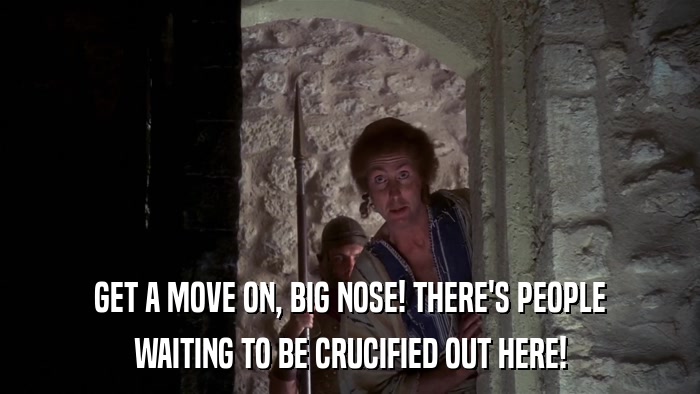 GET A MOVE ON, BIG NOSE! THERE'S PEOPLE WAITING TO BE CRUCIFIED OUT HERE! 