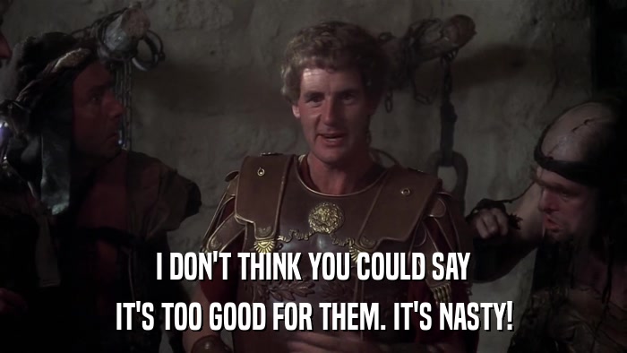 I DON'T THINK YOU COULD SAY IT'S TOO GOOD FOR THEM. IT'S NASTY! 