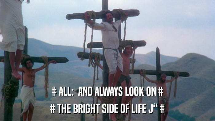 # ALL:  AND ALWAYS LOOK ON # # THE BRIGHT SIDE OF LIFE J # 