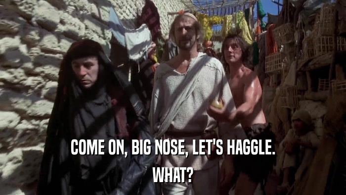 COME ON, BIG NOSE, LET'S HAGGLE. WHAT? 
