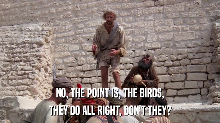 NO, THE POINT IS, THE BIRDS, THEY DO ALL RIGHT, DON'T THEY? 