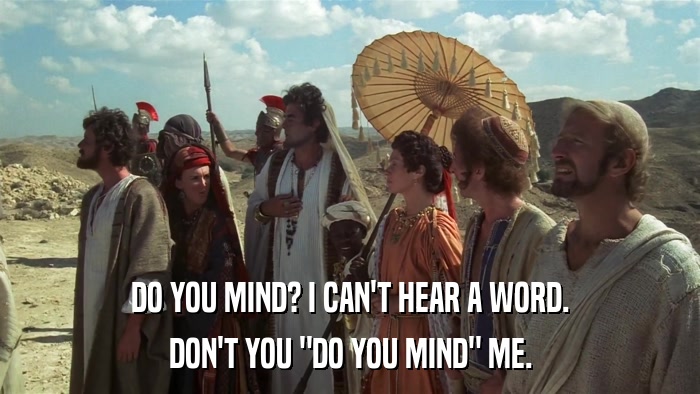 DO YOU MIND? I CAN'T HEAR A WORD. DON'T YOU 