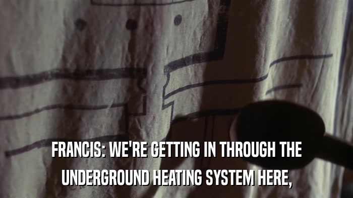 FRANCIS: WE'RE GETTING IN THROUGH THE UNDERGROUND HEATING SYSTEM HERE, 