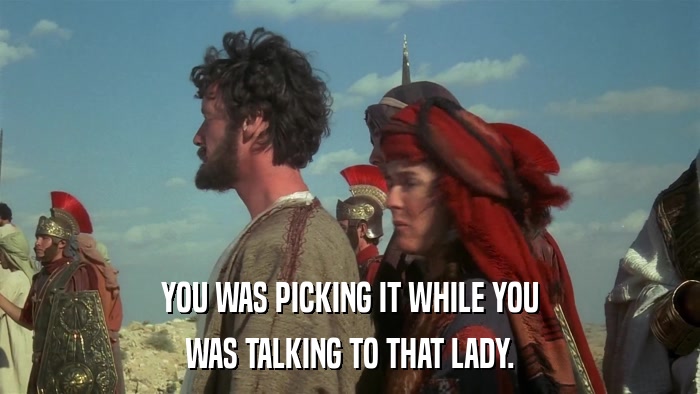 YOU WAS PICKING IT WHILE YOU WAS TALKING TO THAT LADY. 
