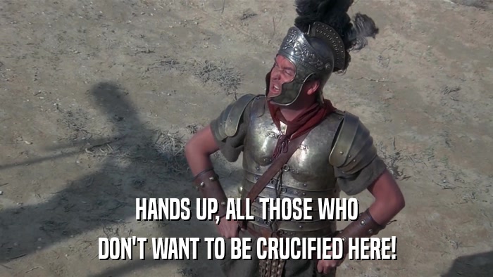 HANDS UP, ALL THOSE WHO DON'T WANT TO BE CRUCIFIED HERE! 
