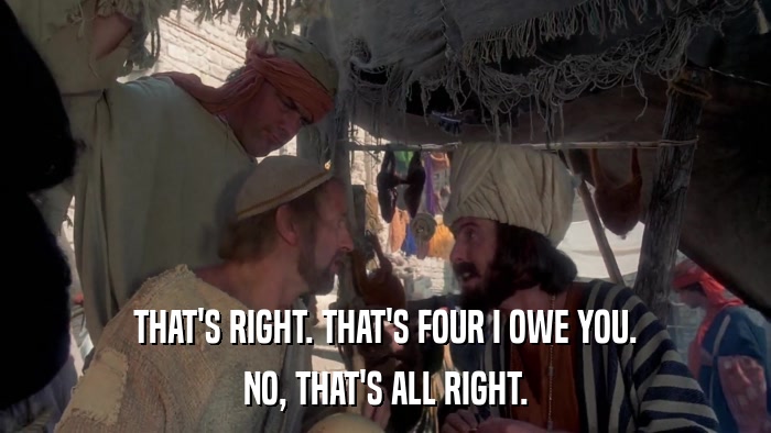 THAT'S RIGHT. THAT'S FOUR I OWE YOU. NO, THAT'S ALL RIGHT. 