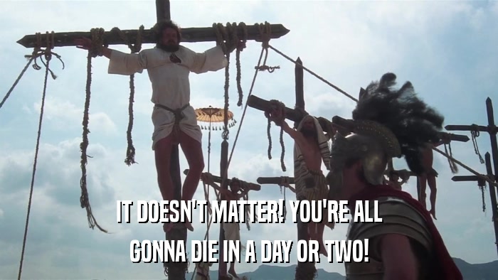 IT DOESN'T MATTER! YOU'RE ALL GONNA DIE IN A DAY OR TWO! 