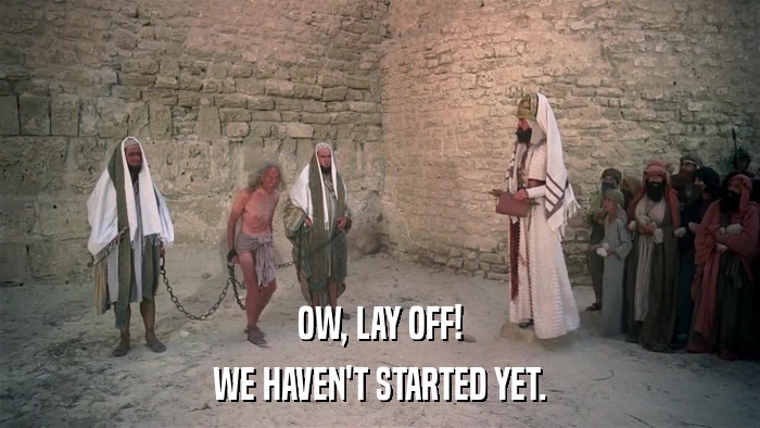 OW, LAY OFF! WE HAVEN'T STARTED YET. 