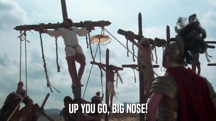 UP YOU GO, BIG NOSE!  