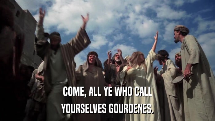 COME, ALL YE WHO CALL YOURSELVES GOURDENES. 