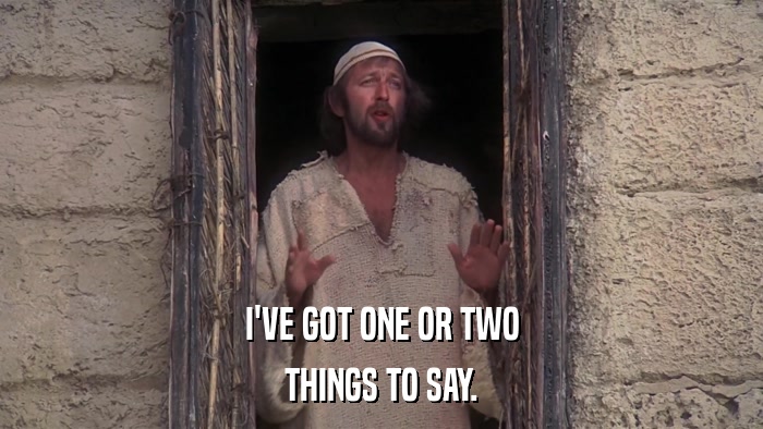 I'VE GOT ONE OR TWO THINGS TO SAY. 