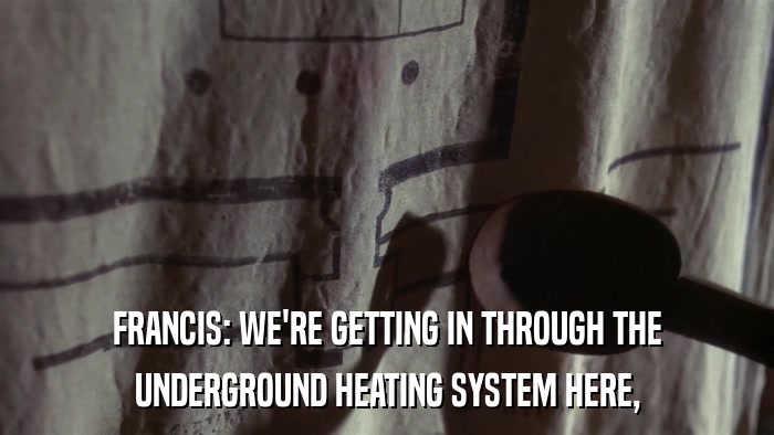 FRANCIS: WE'RE GETTING IN THROUGH THE UNDERGROUND HEATING SYSTEM HERE, 