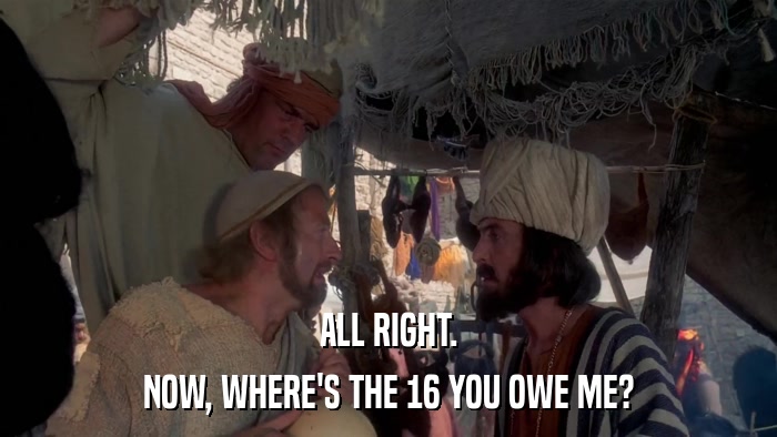 ALL RIGHT. NOW, WHERE'S THE 16 YOU OWE ME? 
