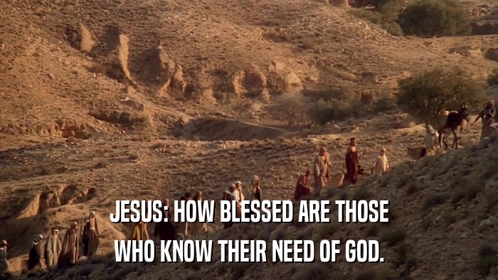 JESUS: HOW BLESSED ARE THOSE WHO KNOW THEIR NEED OF GOD. 