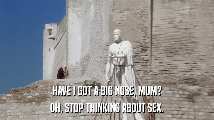 HAVE I GOT A BIG NOSE, MUM? OH, STOP THINKING ABOUT SEX. 