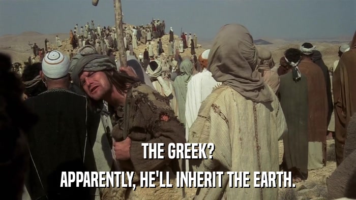 THE GREEK? APPARENTLY, HE'LL INHERIT THE EARTH. 