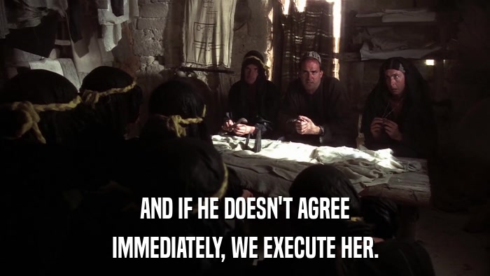 AND IF HE DOESN'T AGREE IMMEDIATELY, WE EXECUTE HER. 