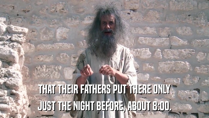 THAT THEIR FATHERS PUT THERE ONLY JUST THE NIGHT BEFORE, ABOUT 8:00. 