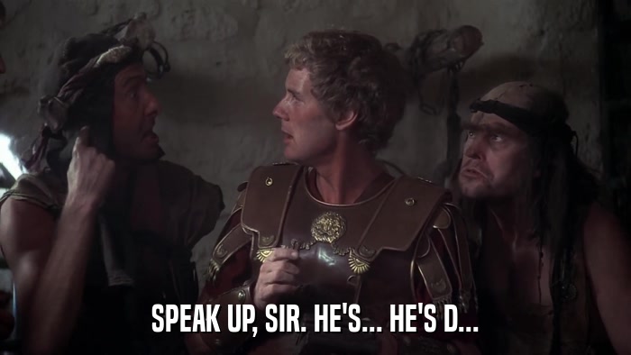 SPEAK UP, SIR. HE'S... HE'S D...  