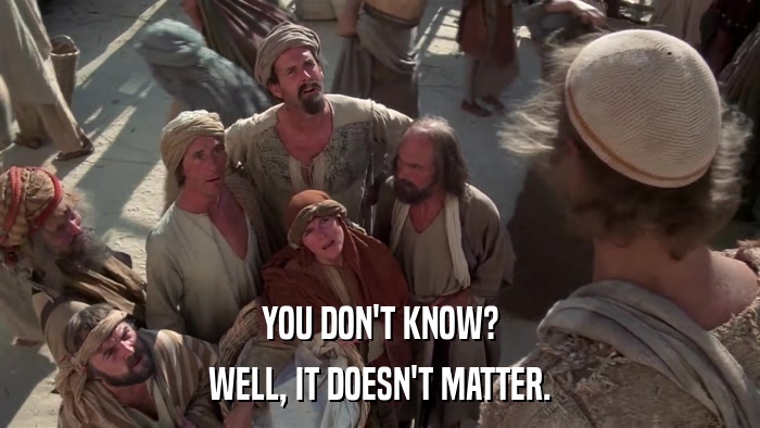 YOU DON'T KNOW? WELL, IT DOESN'T MATTER. 