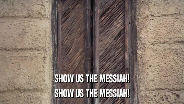 SHOW US THE MESSIAH! SHOW US THE MESSIAH! 