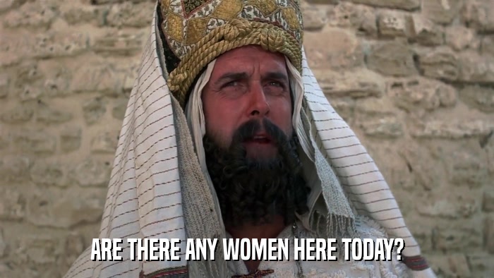 ARE THERE ANY WOMEN HERE TODAY?  