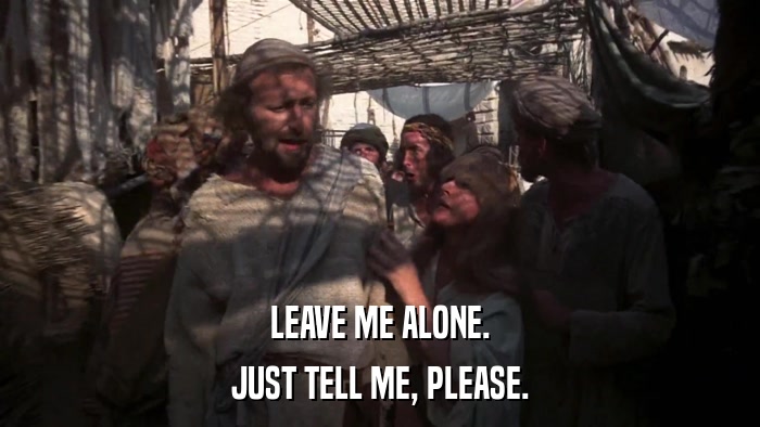 LEAVE ME ALONE. JUST TELL ME, PLEASE. 