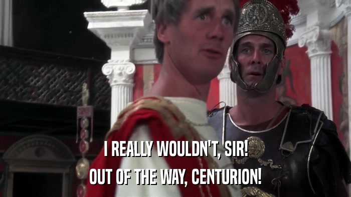 I REALLY WOULDN'T, SIR! OUT OF THE WAY, CENTURION! 