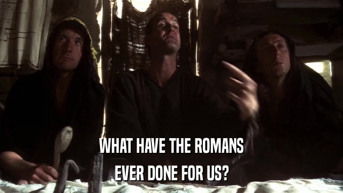 WHAT HAVE THE ROMANS EVER DONE FOR US? 