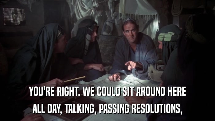 YOU'RE RIGHT. WE COULD SIT AROUND HERE ALL DAY, TALKING, PASSING RESOLUTIONS, 