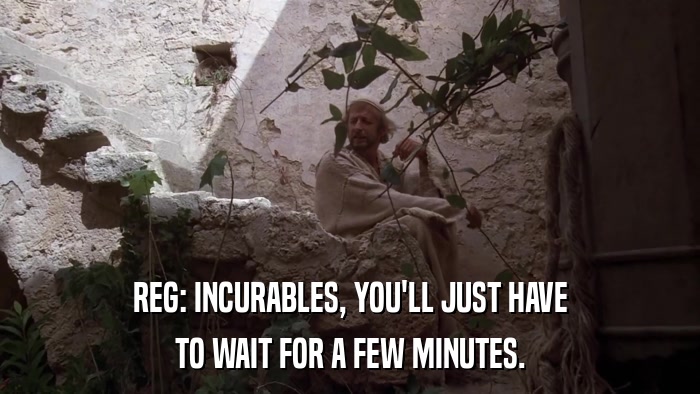 REG: INCURABLES, YOU'LL JUST HAVE TO WAIT FOR A FEW MINUTES. 