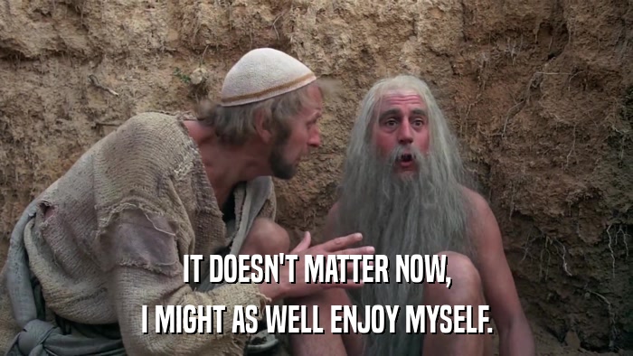 IT DOESN'T MATTER NOW, I MIGHT AS WELL ENJOY MYSELF. 