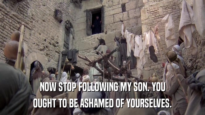 NOW STOP FOLLOWING MY SON. YOU OUGHT TO BE ASHAMED OF YOURSELVES. 