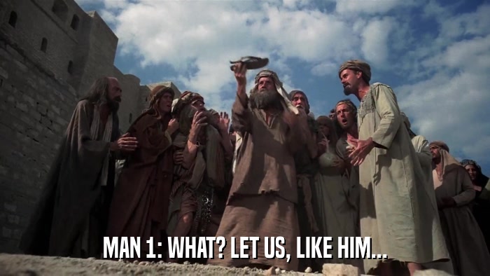 MAN 1: WHAT? LET US, LIKE HIM...  