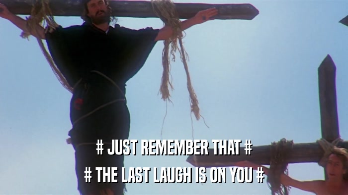 # JUST REMEMBER THAT # # THE LAST LAUGH IS ON YOU # 