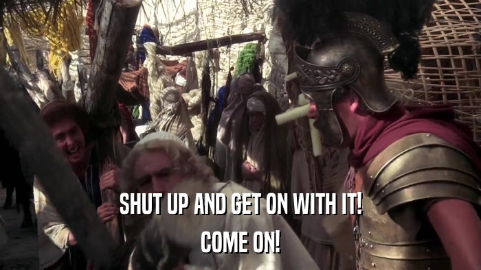 SHUT UP AND GET ON WITH IT! COME ON! 