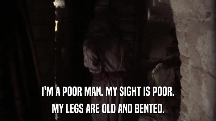 I'M A POOR MAN. MY SIGHT IS POOR. MY LEGS ARE OLD AND BENTED. 