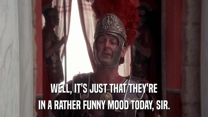 WELL, IT'S JUST THAT THEY'RE IN A RATHER FUNNY MOOD TODAY, SIR. 
