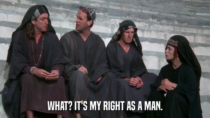 WHAT? IT'S MY RIGHT AS A MAN.  