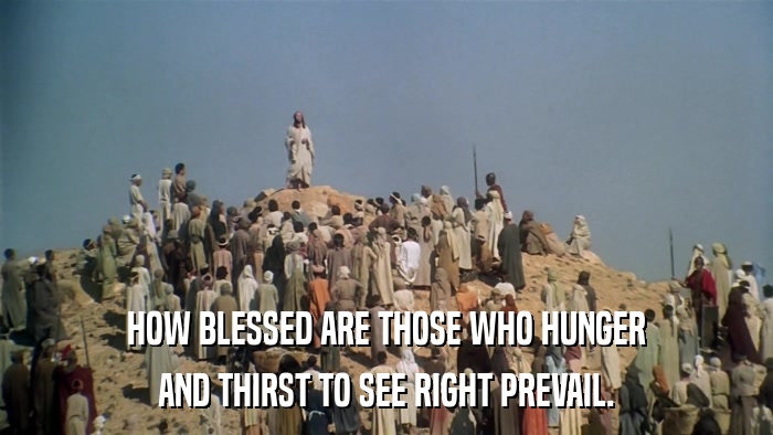 HOW BLESSED ARE THOSE WHO HUNGER AND THIRST TO SEE RIGHT PREVAIL. 