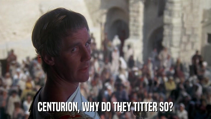 CENTURION, WHY DO THEY TITTER SO?  