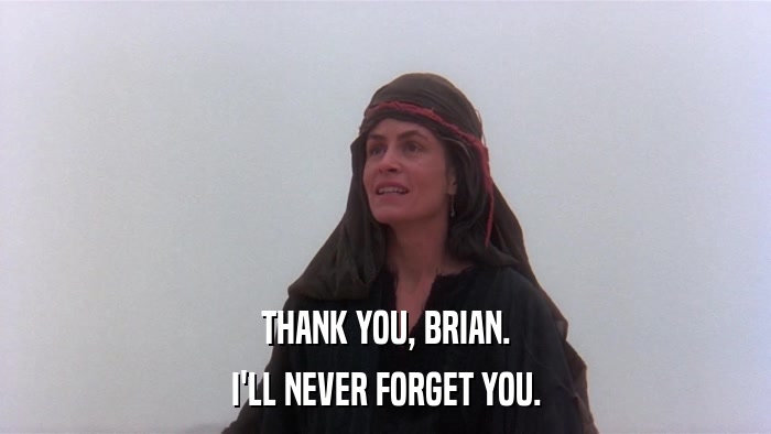 THANK YOU, BRIAN. I'LL NEVER FORGET YOU. 